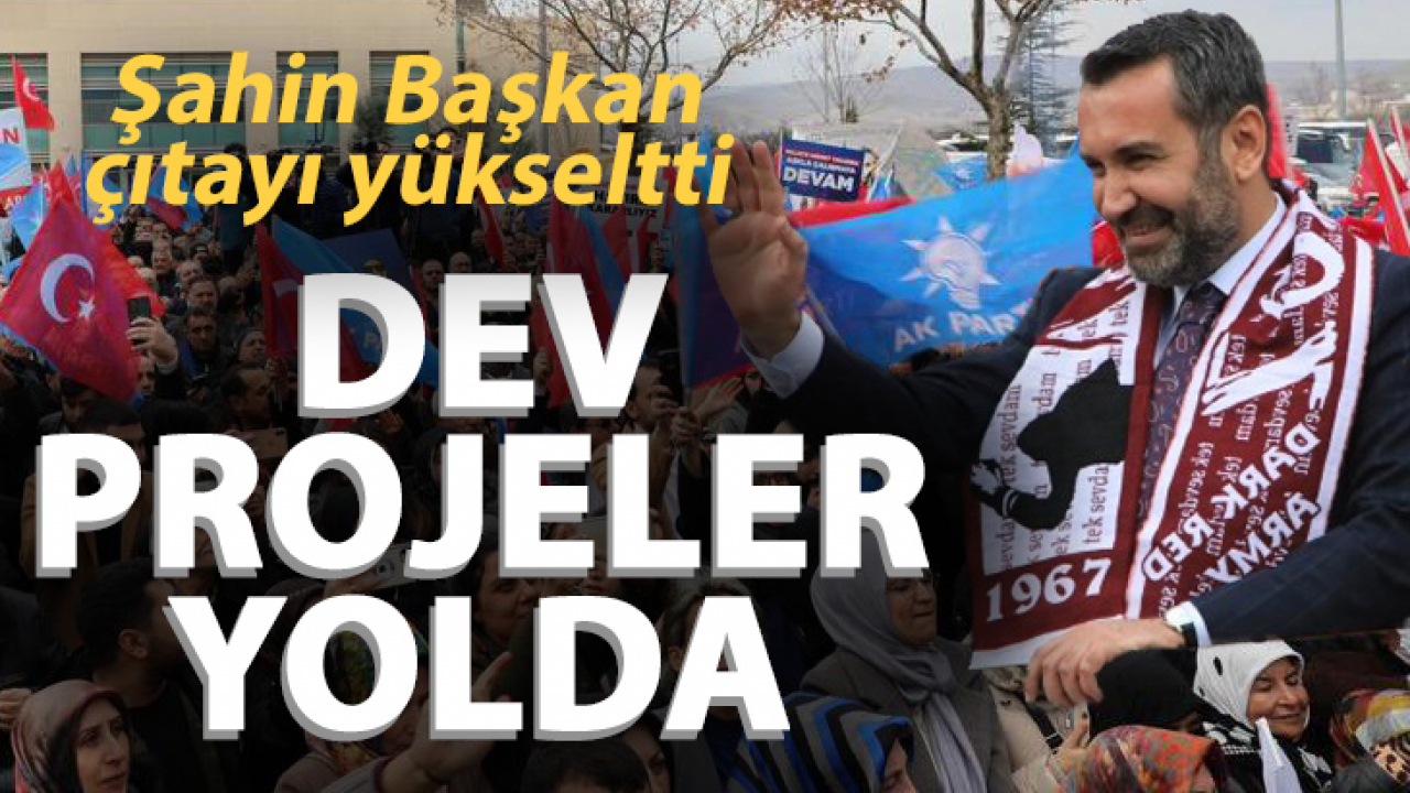 Şahin Başkan çıtayı yükseltti Dev Projeler Yolda