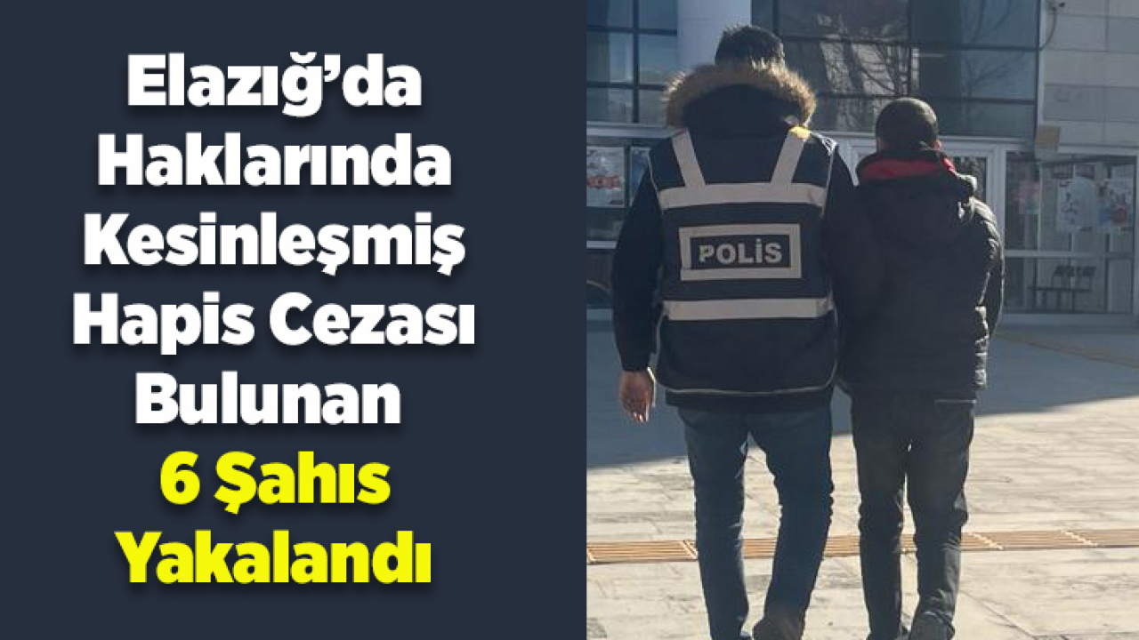 Elazığ'da Haklarında Kesinleşmiş Hapis Cezası Bulunan 6 Şahıs Yakalandı