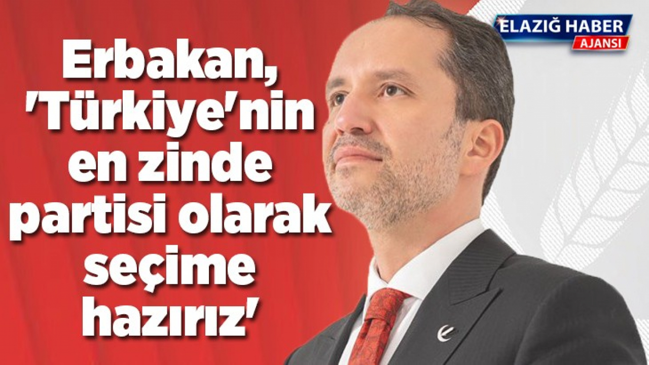 Erbakan, 'Türkiye'nin en zinde partisi olarak seçime hazırız'