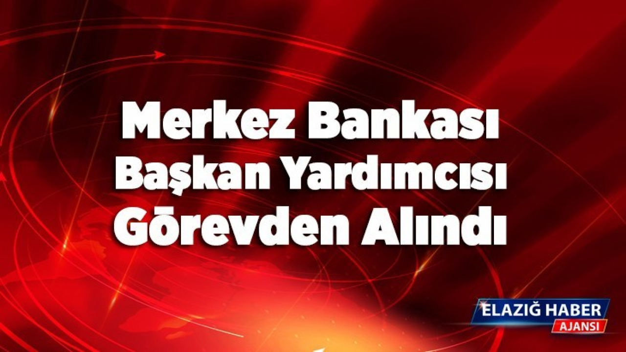 Merkez Bankası Başkan Yardımcısı Görevden Alındı