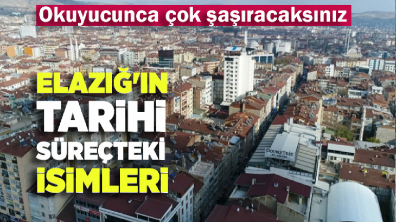 Elazığ'ın tarihi süreçteki isimleri Okuyucunca çok şaşıracaksınız