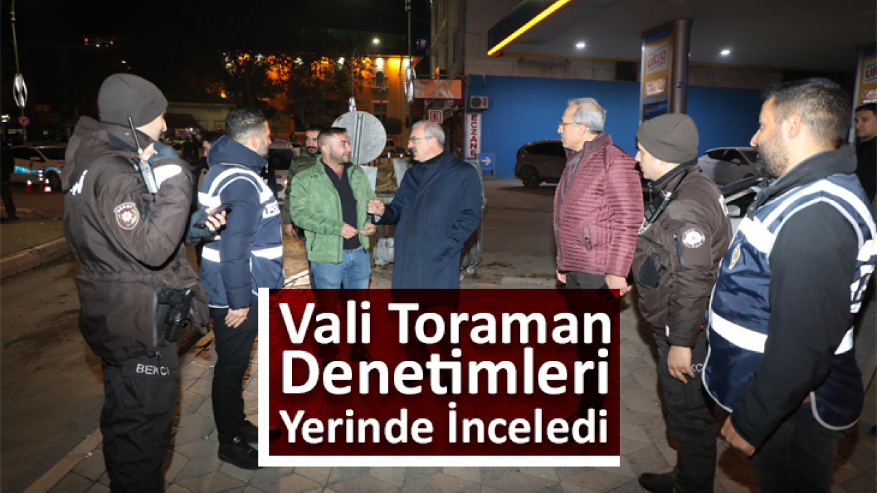 Vali Toraman, denetimleri yerinde inceledi
