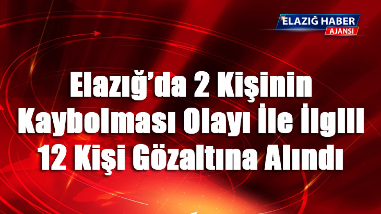 Elazığ'da 2 Kişinin Kaybolması Olayı İle İlgili 12 Kişi Gözaltına Alındı