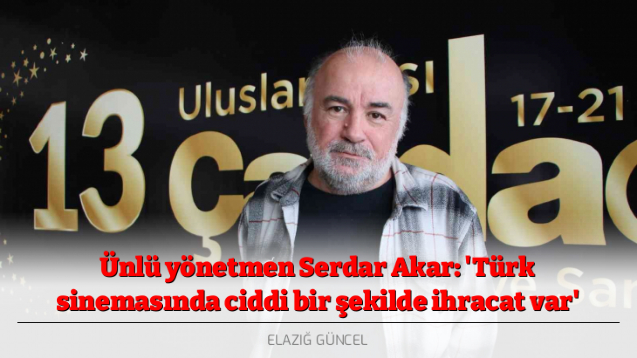 Ünlü yönetmen Serdar Akar: 'Türk sinemasında ciddi bir şekilde ihracat var'