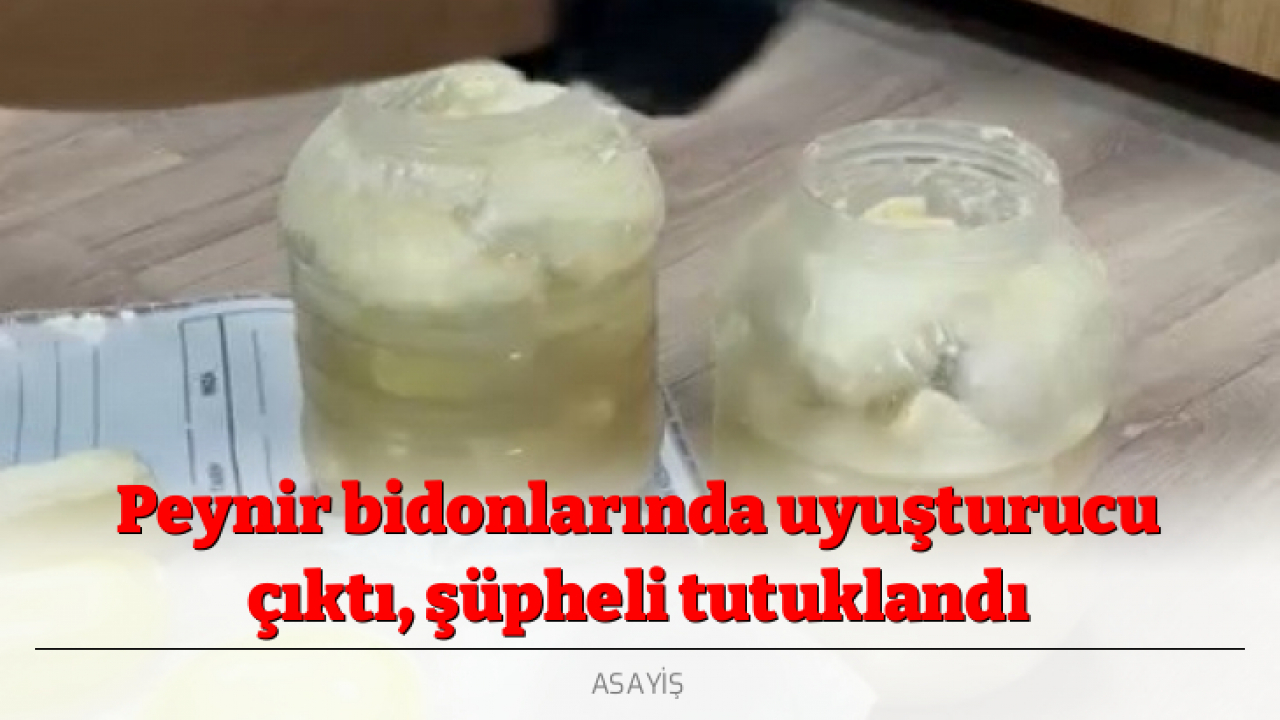 Peynir bidonlarında uyuşturucu çıktı, şüpheli tutuklandı