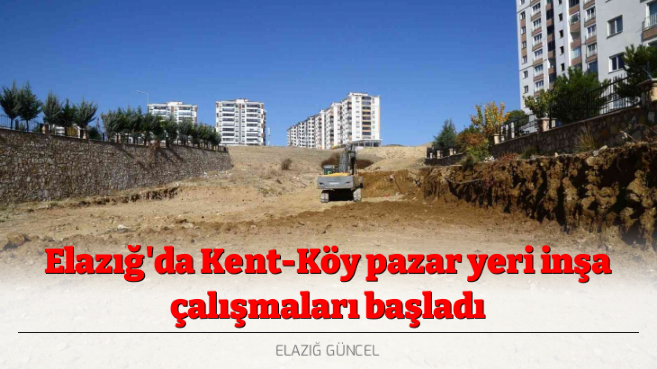 Elazığ'da Kent-Köy pazar yeri inşa çalışmaları başladı