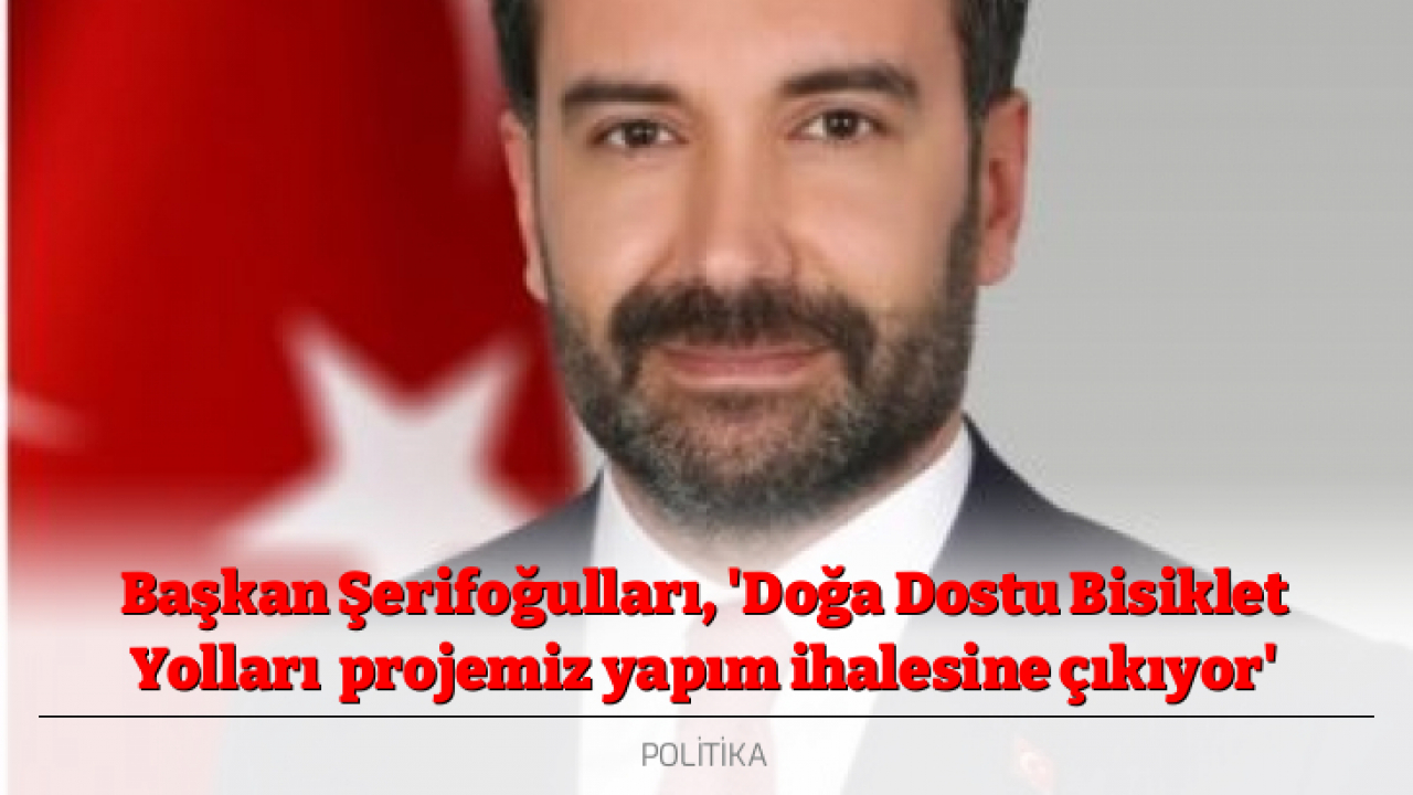 Başkan Şerifoğulları, 'Doğa Dostu Bisiklet Yolları projemiz yapım ihalesine çıkıyor'