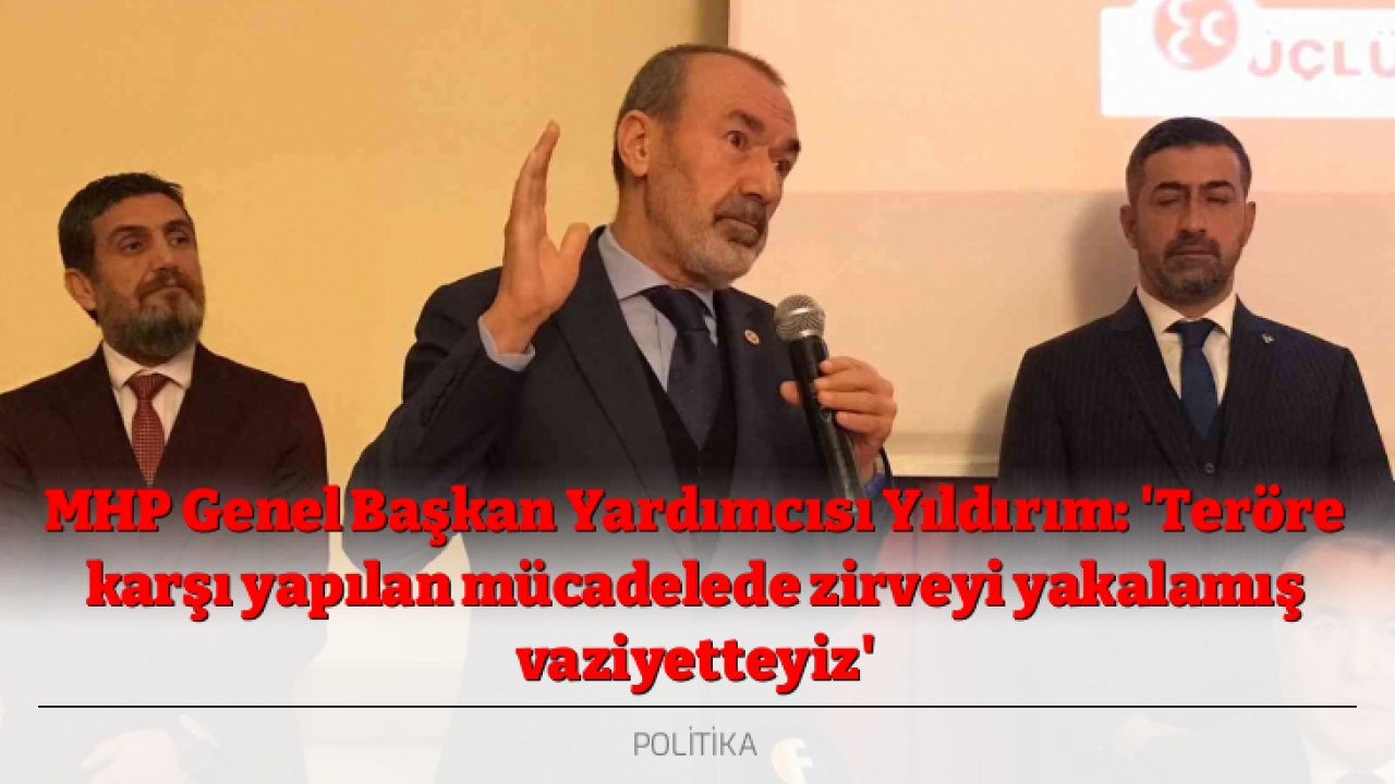 MHP Genel Başkan Yardımcısı Yıldırım: 'Teröre karşı yapılan mücadelede zirveyi yakalamış vaziyetteyiz'