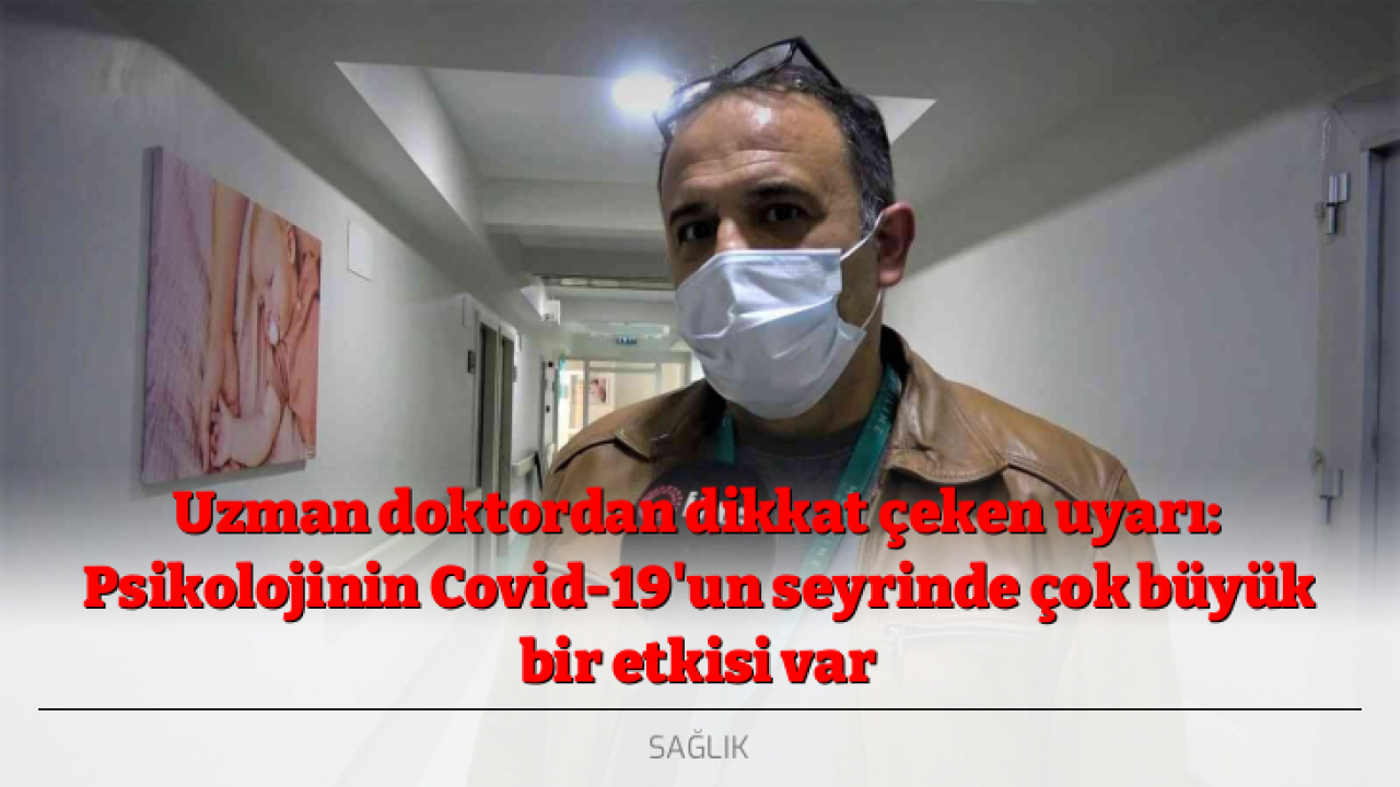 Uzman doktordan dikkat çeken uyarı: Psikolojinin Covid-19'un seyrinde çok büyük bir etkisi var