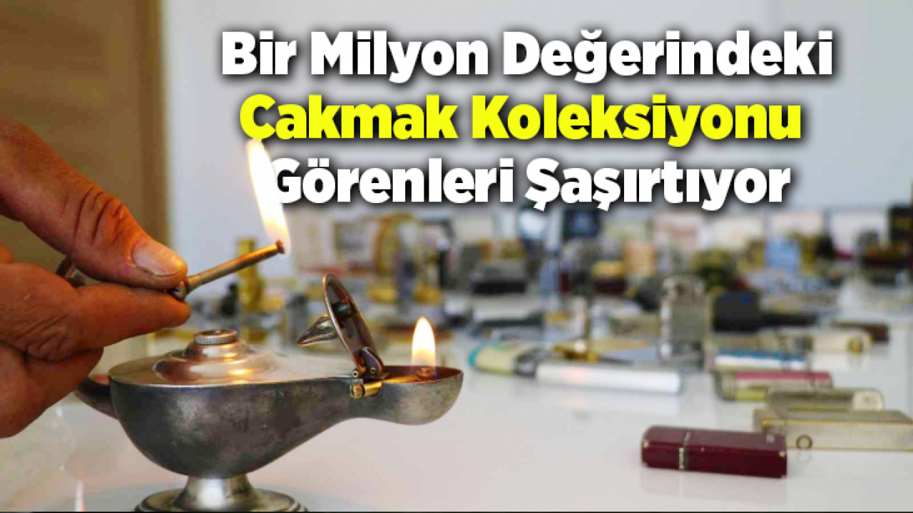 Bir milyon değerindeki çakmak koleksiyonu görenleri şaşırtıyor