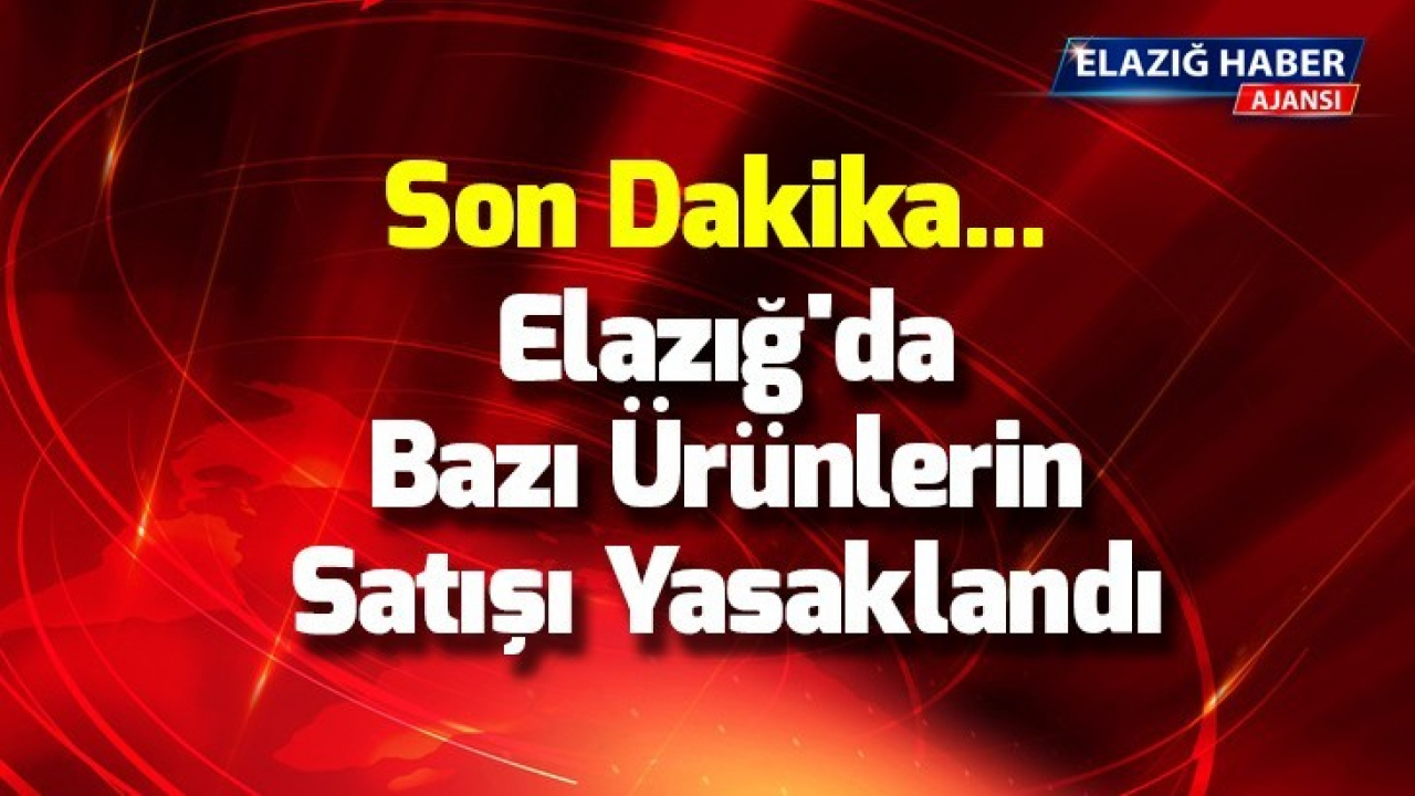 Elazığ'da bazı ürünlerin satışı yasaklandı
