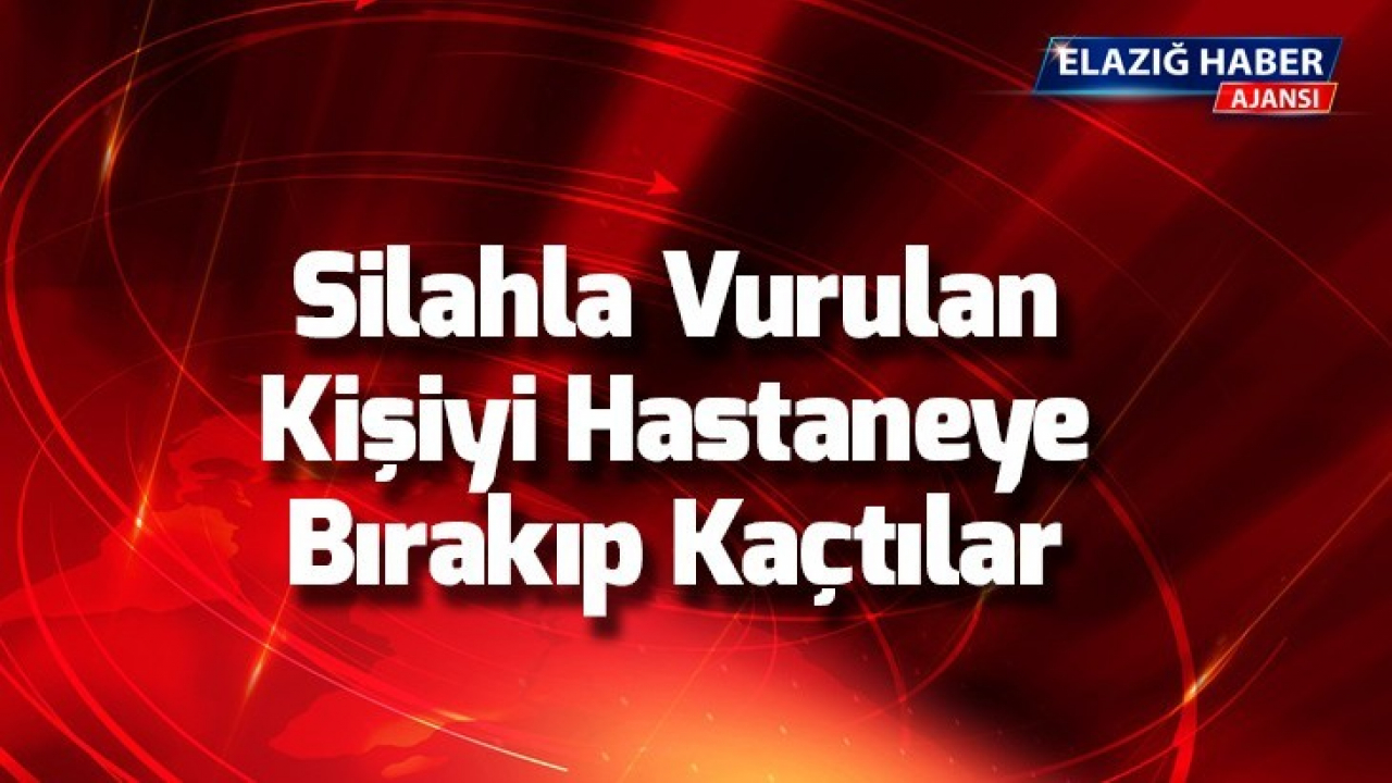 Silahla Vurulan Kişiyi Hastaneye Bırakıp Kaçtılar