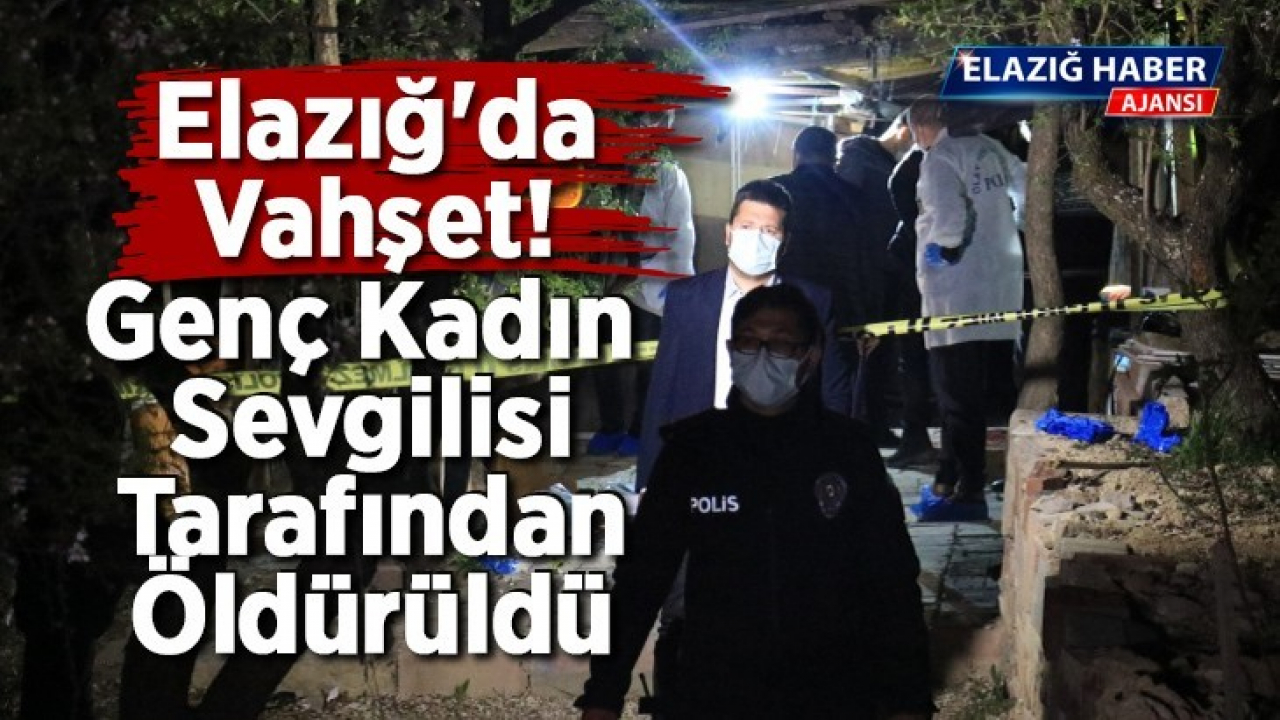 Elazığ'da vahşet! Genç kadın barakada sevgilisi tarafından öldürüldü