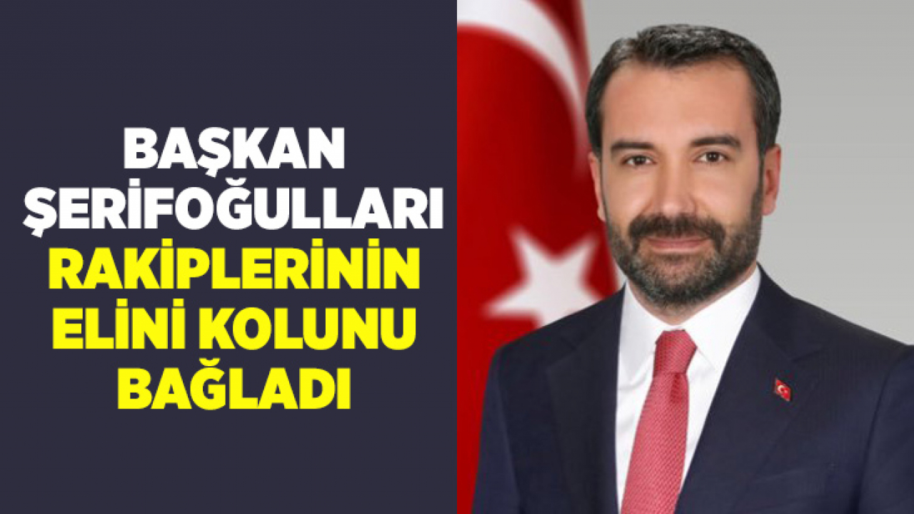 Başkan Şerifoğulları Rakiplerinin Elini Kolunu Bağladı!