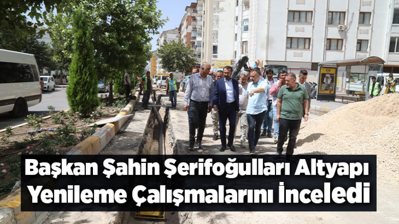 Başkan Şahin Şerifoğulları Altyapı Yenileme Çalışmalarını İnceledi