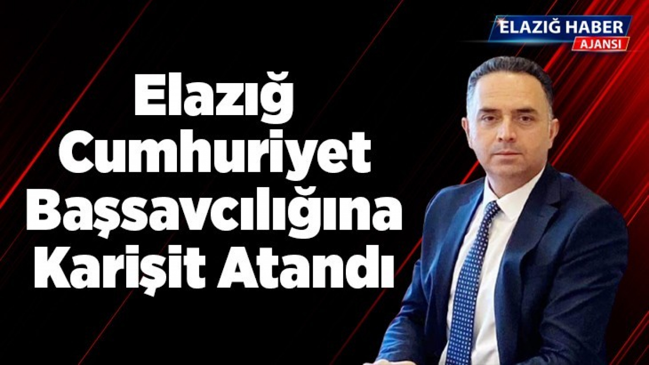 Elazığ Cumhuriyet Başsavcılığına Karişit Atandı