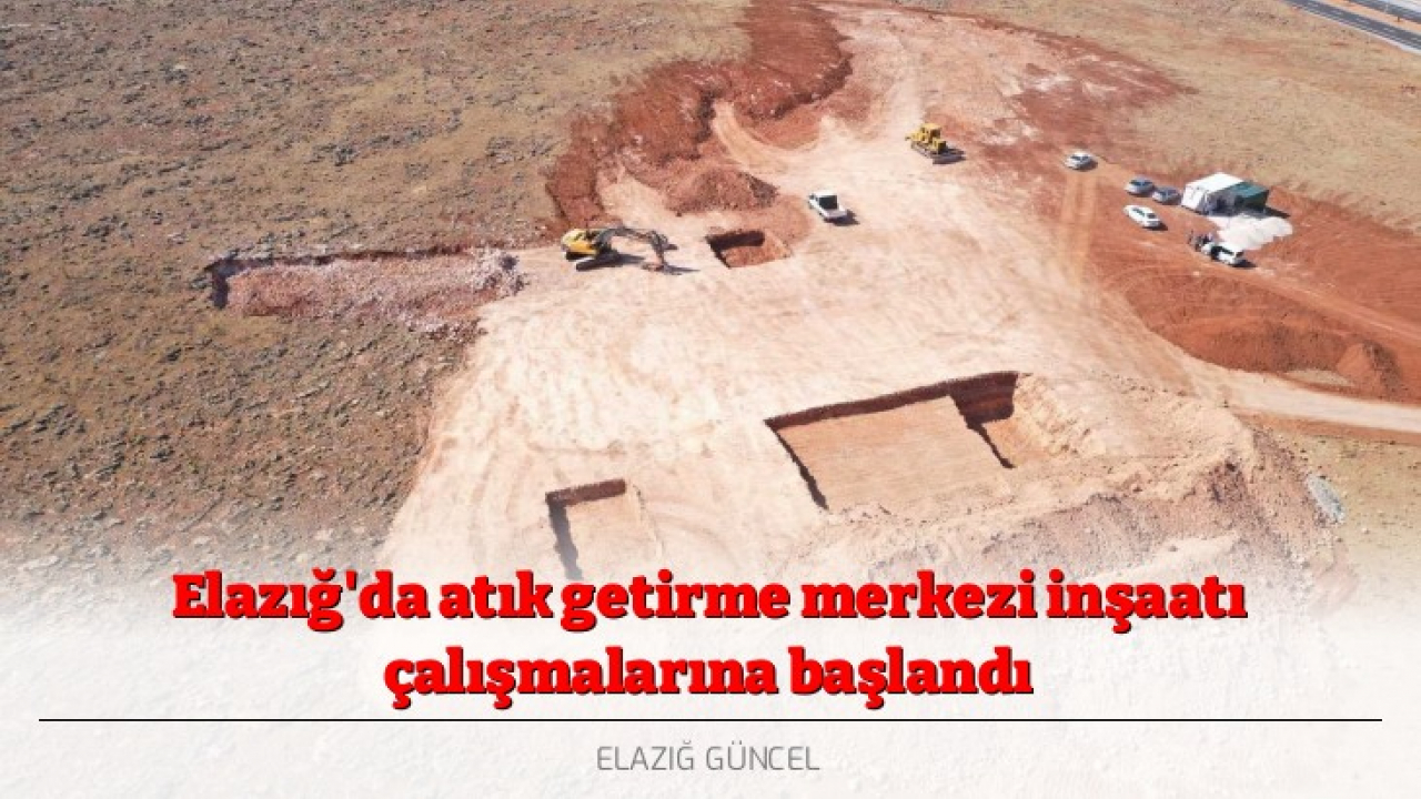 Elazığ'da atık getirme merkezi inşaatı çalışmalarına başlandı