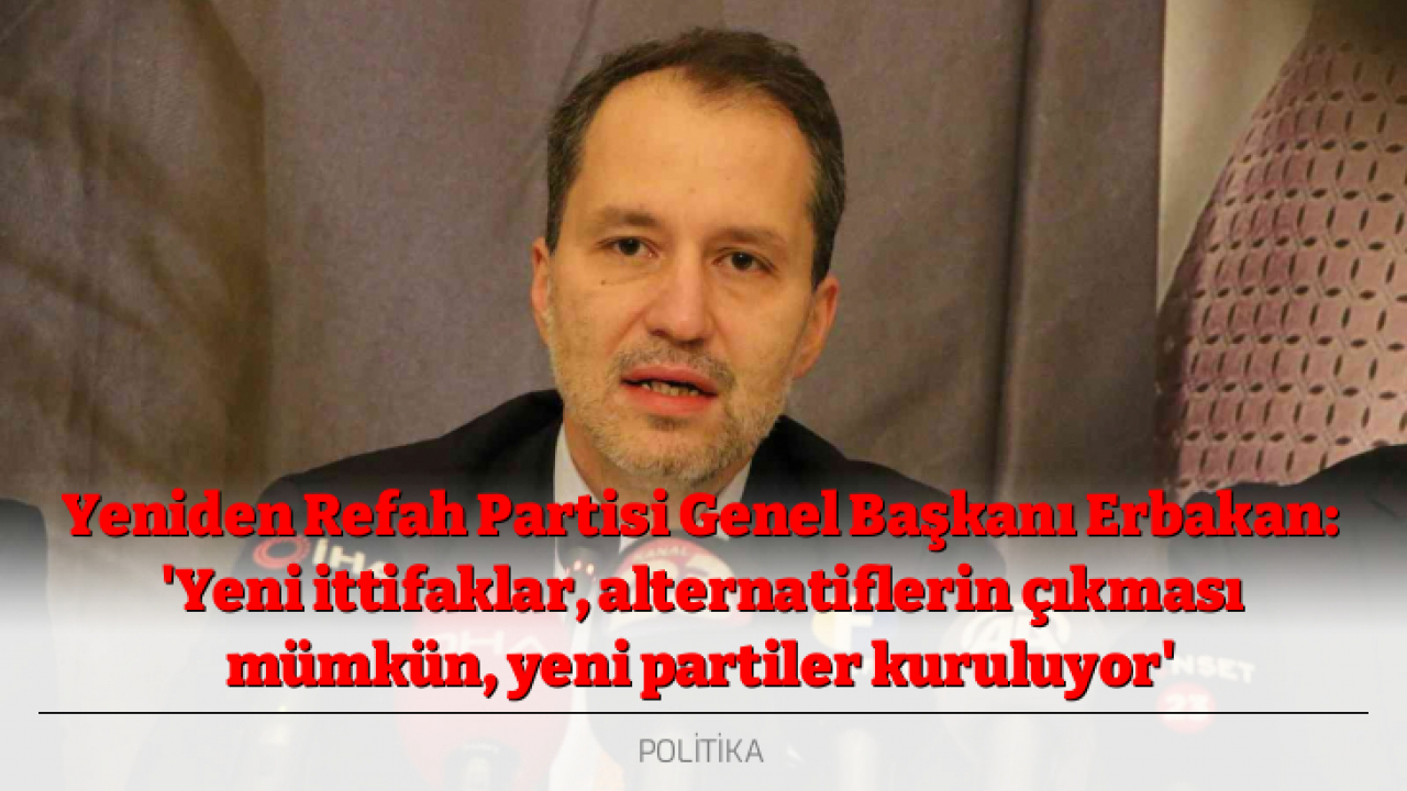 Yeniden Refah Partisi Genel Başkanı Erbakan: 'Yeni ittifaklar, alternatiflerin çıkması mümkün, yeni partiler kuruluyor'