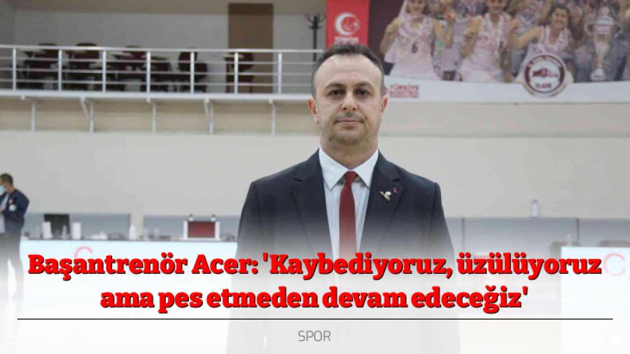 Başantrenör Acer: 'Kaybediyoruz, üzülüyoruz ama pes etmeden devam edeceğiz'