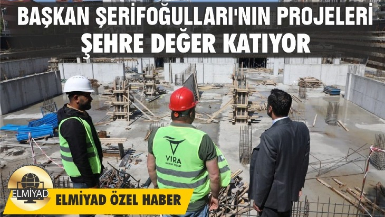 BAŞKAN ŞERİFOĞULLARI'NIN PROJELERİ ŞEHRE DEĞER KATIYOR