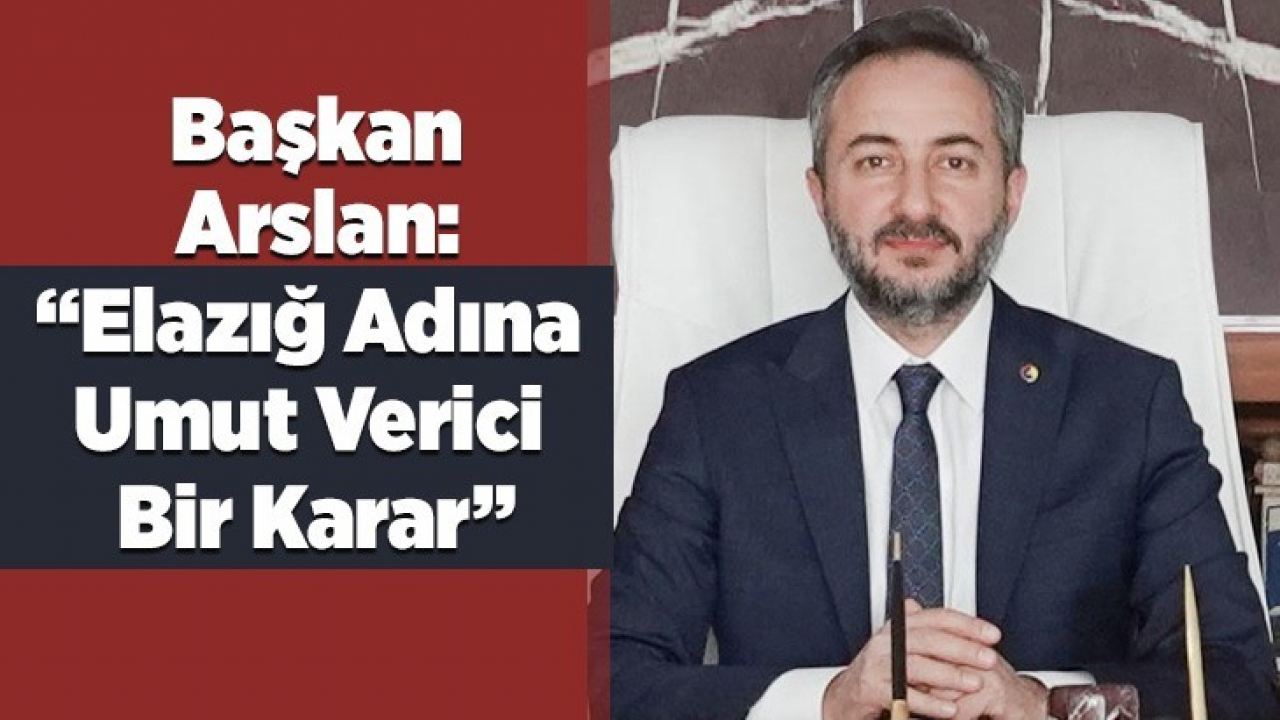 Arslan: Elazığ Adına Umut Verici Bir Karar