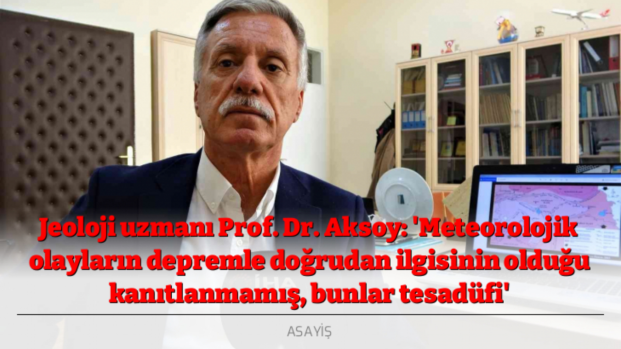 Jeoloji uzmanı Prof. Dr. Aksoy: 'Meteorolojik olayların depremle doğrudan ilgisinin olduğu kanıtlanmamış, bunlar tesadüfi'