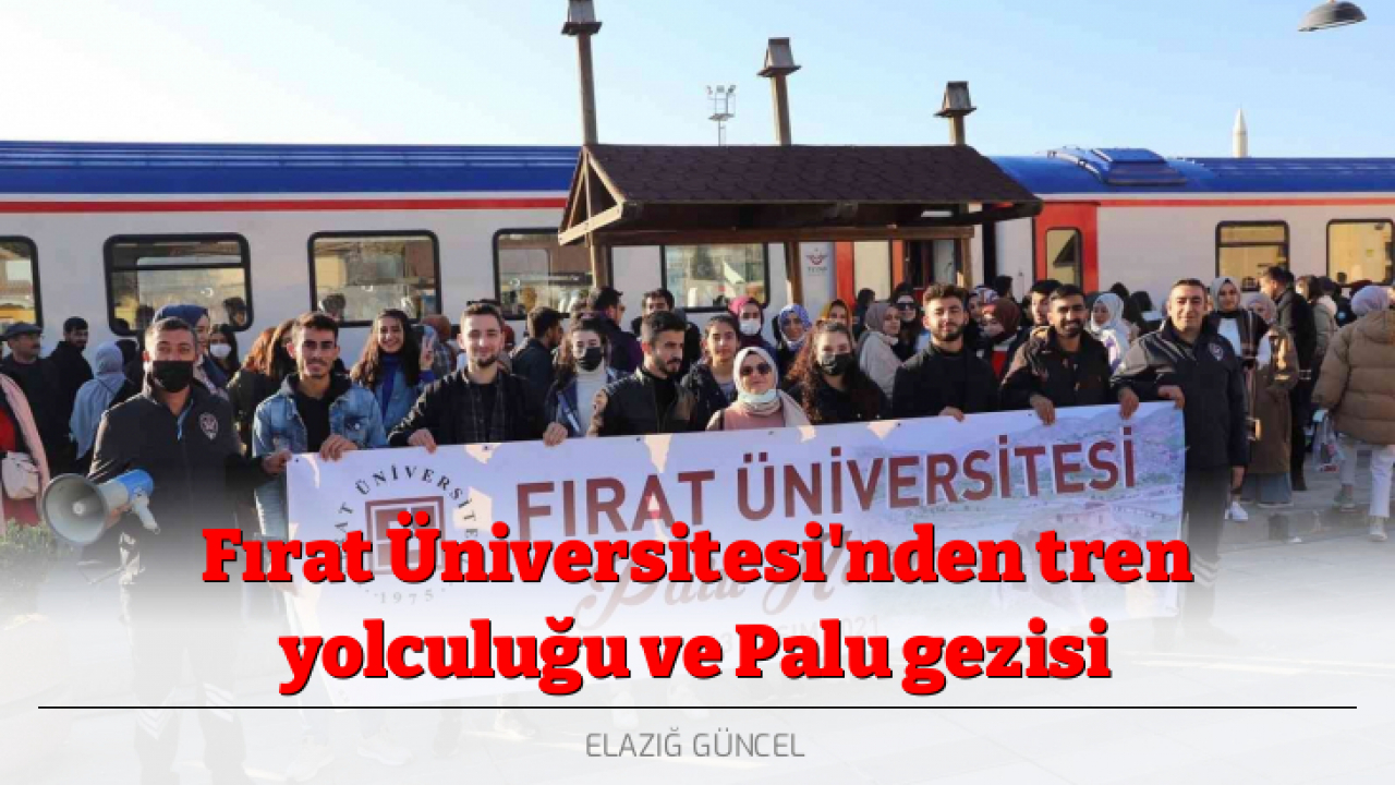 Fırat Üniversitesi'nden tren yolculuğu ve Palu gezisi