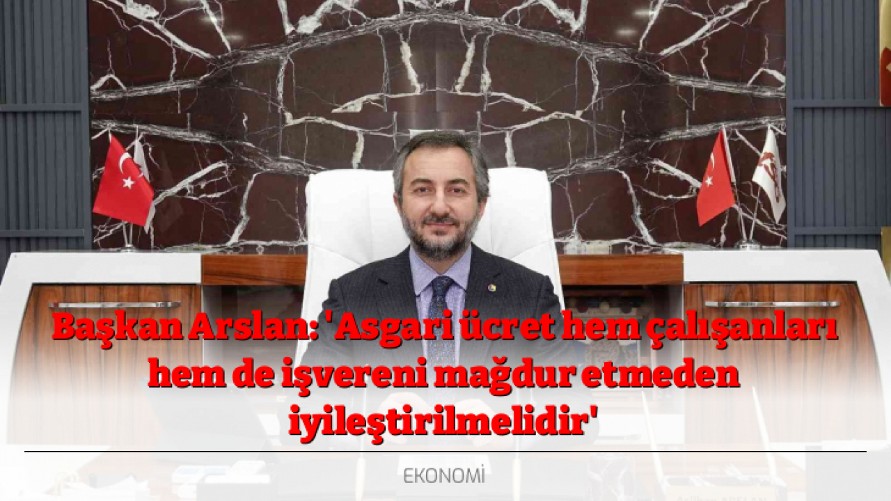 Başkan Arslan: 'Asgari ücret hem çalışanları hem de işvereni mağdur etmeden iyileştirilmelidir'