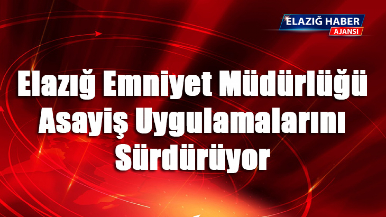 Elazığ Emniyet Müdürlüğü asayiş uygulamalarını sürdürüyor