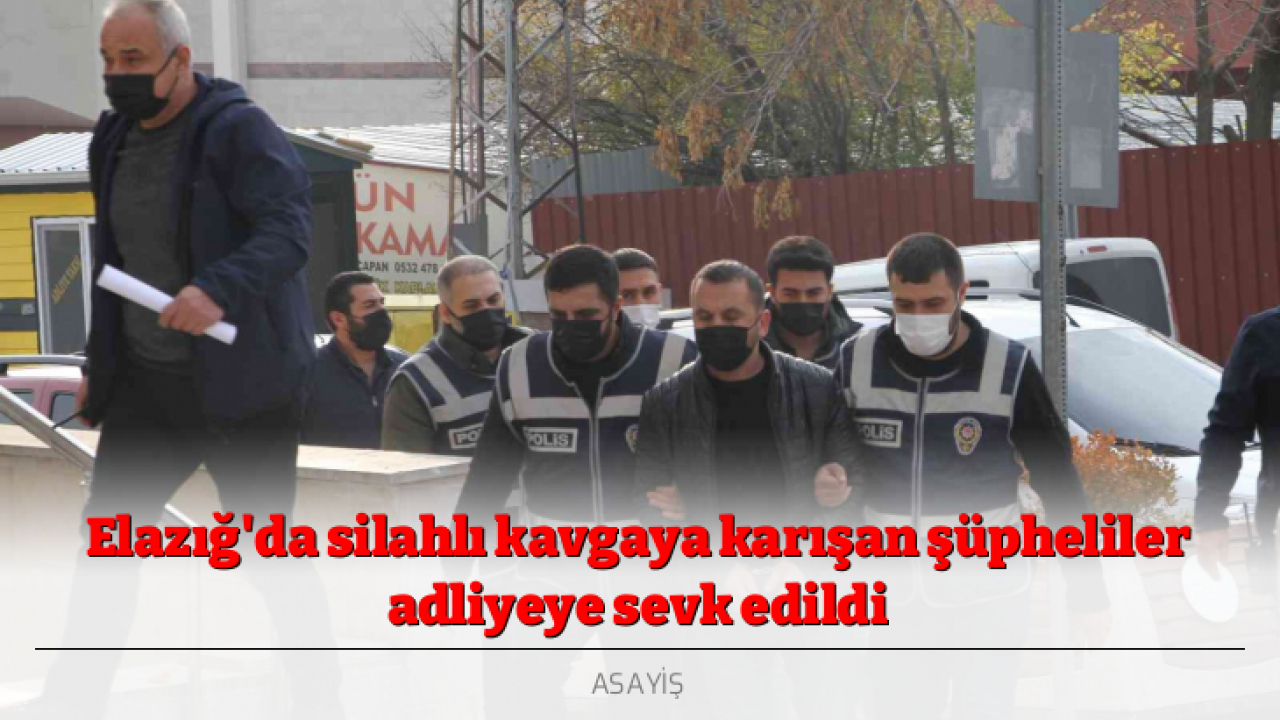 Elazığ'da silahlı kavgaya karışan şüpheliler adliyeye sevk edildi