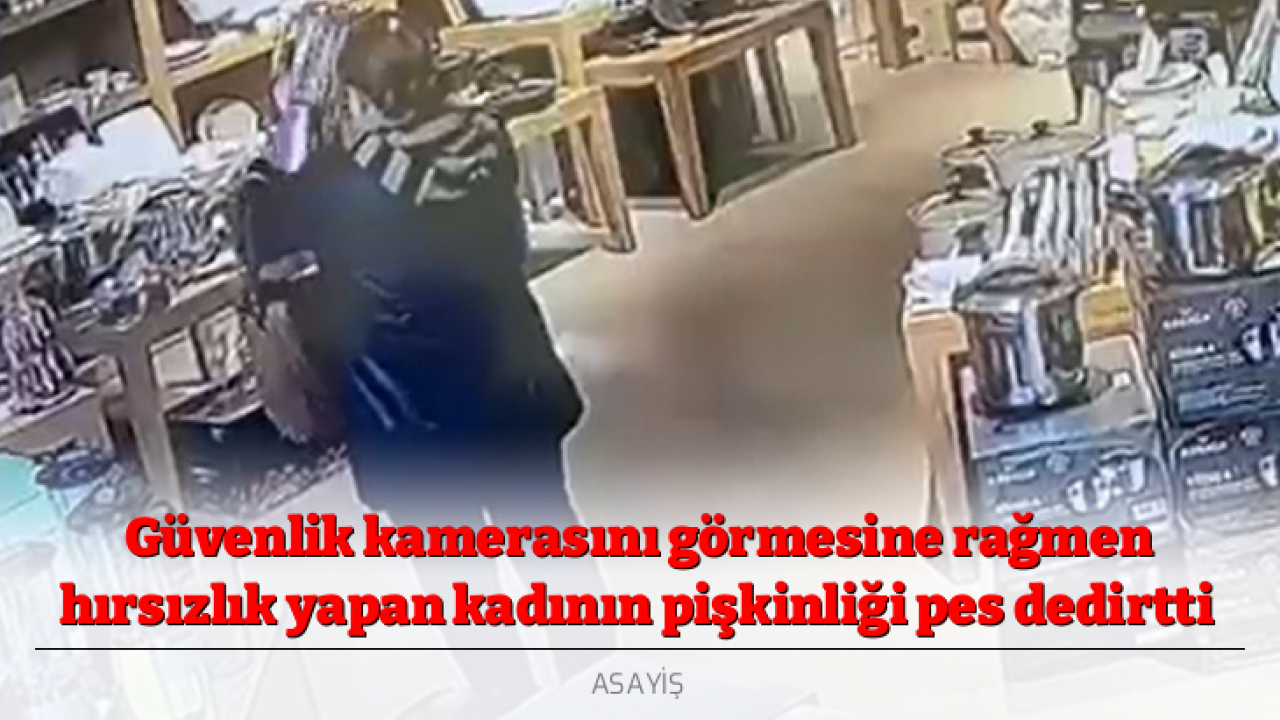 Güvenlik kamerasını görmesine rağmen hırsızlık yapan kadının pişkinliği pes dedirtti