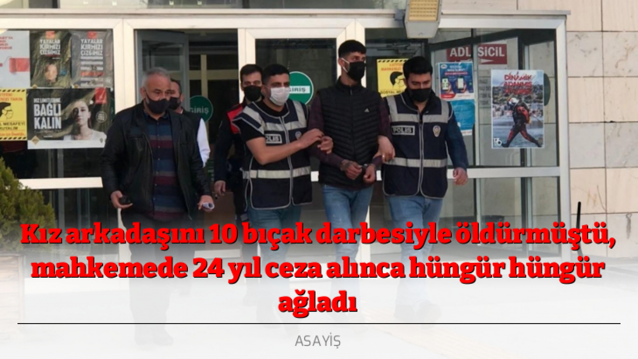 Kız arkadaşını 10 bıçak darbesiyle öldürmüştü, mahkemede 24 yıl ceza alınca hüngür hüngür ağladı