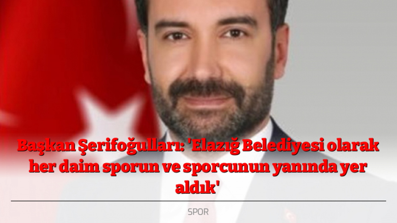 Başkan Şerifoğulları: 'Elazığ Belediyesi olarak her daim sporun ve sporcunun yanında yer aldık'