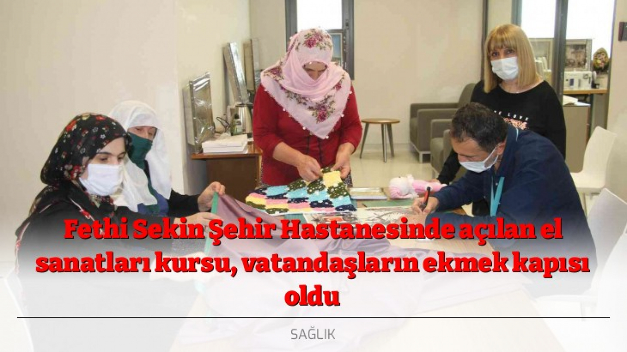 Fethi Sekin Şehir Hastanesinde açılan el sanatları kursu, vatandaşların ekmek kapısı oldu